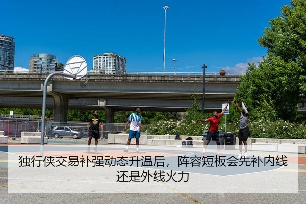 独行侠交易补强动态升温后，阵容短板会先补内线还是外线火力