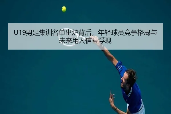 U19男足集训名单出炉背后，年轻球员竞争格局与未来用人信号浮现