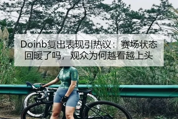 Doinb复出表现引热议：赛场状态回暖了吗，观众为何越看越上头